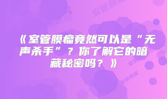 《室管膜瘤竟然可以是“无声杀手”？你了解它的暗藏秘密吗？》
