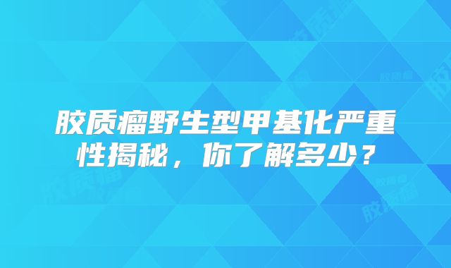 胶质瘤野生型甲基化严重性揭秘，你了解多少？