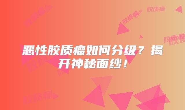 恶性胶质瘤如何分级？揭开神秘面纱！