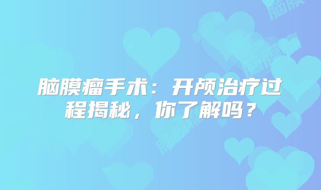 脑膜瘤手术：开颅治疗过程揭秘，你了解吗？
