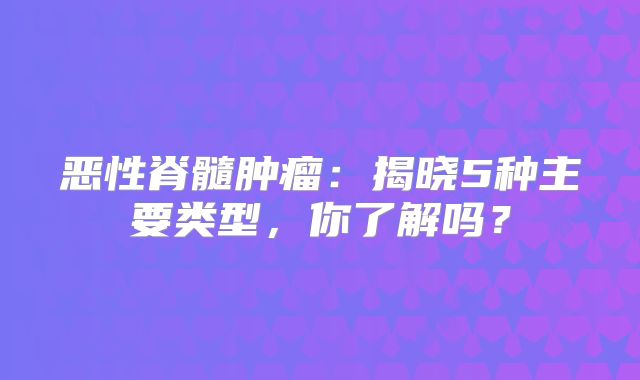 恶性脊髓肿瘤：揭晓5种主要类型，你了解吗？