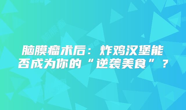 脑膜瘤术后：炸鸡汉堡能否成为你的“逆袭美食”？