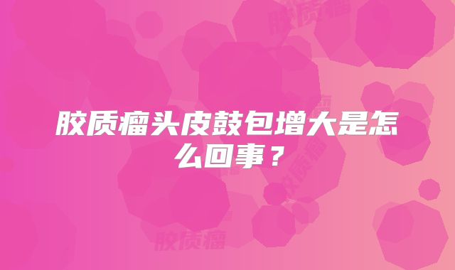 胶质瘤头皮鼓包增大是怎么回事？