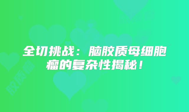 全切挑战：脑胶质母细胞瘤的复杂性揭秘！