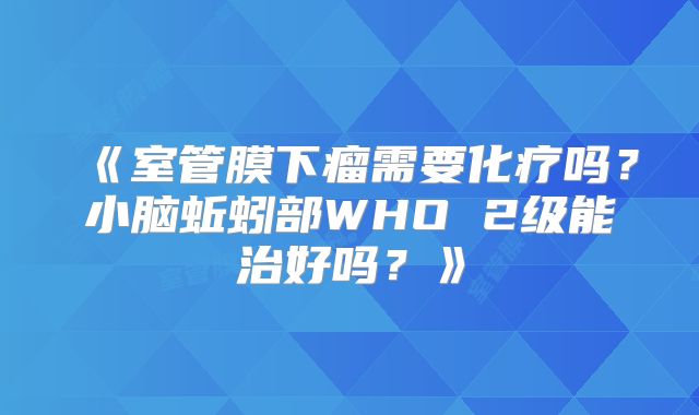 《室管膜下瘤需要化疗吗？小脑蚯蚓部WHO 2级能治好吗？》