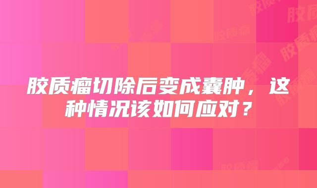 胶质瘤切除后变成囊肿，这种情况该如何应对？