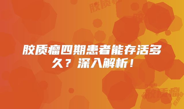 胶质瘤四期患者能存活多久？深入解析！