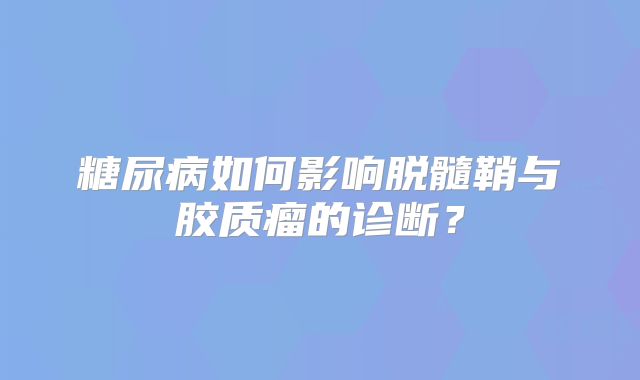 糖尿病如何影响脱髓鞘与胶质瘤的诊断？