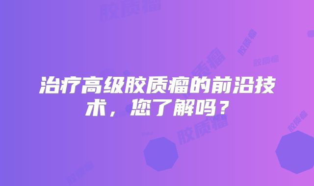 治疗高级胶质瘤的前沿技术，您了解吗？