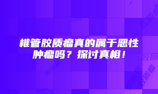 椎管胶质瘤真的属于恶性肿瘤吗？探讨真相！