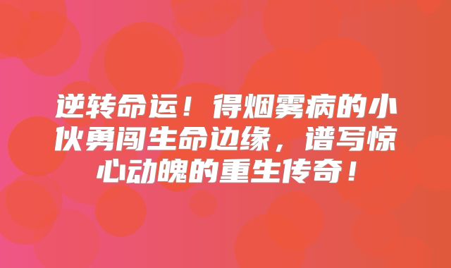 逆转命运！得烟雾病的小伙勇闯生命边缘，谱写惊心动魄的重生传奇！