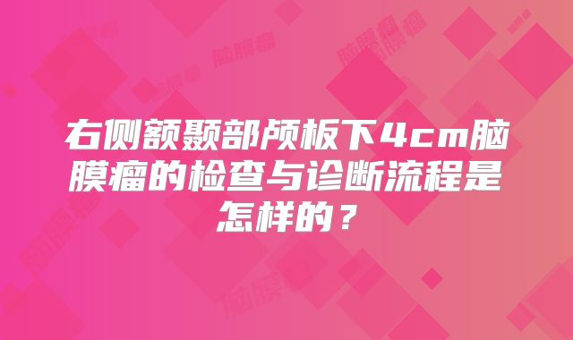 右侧额颞部颅板下4cm脑膜瘤的检查与诊断流程是怎样的？