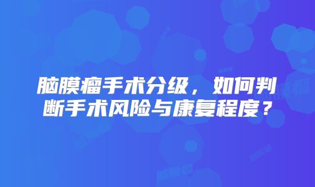 脑膜瘤手术分级，如何判断手术风险与康复程度？