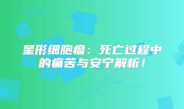 星形细胞瘤：死亡过程中的痛苦与安宁解析！