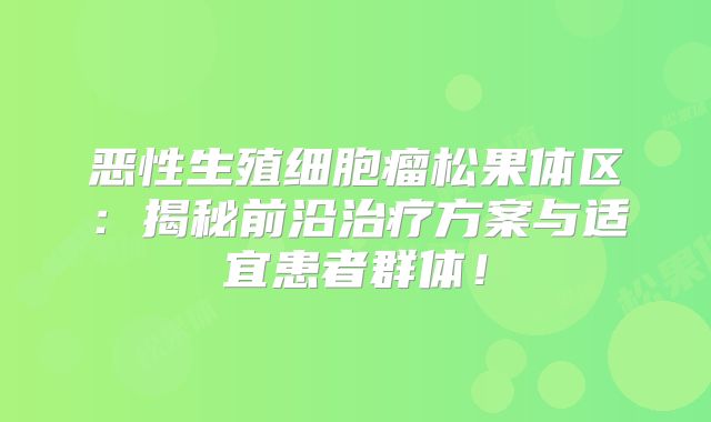 恶性生殖细胞瘤松果体区：揭秘前沿治疗方案与适宜患者群体！