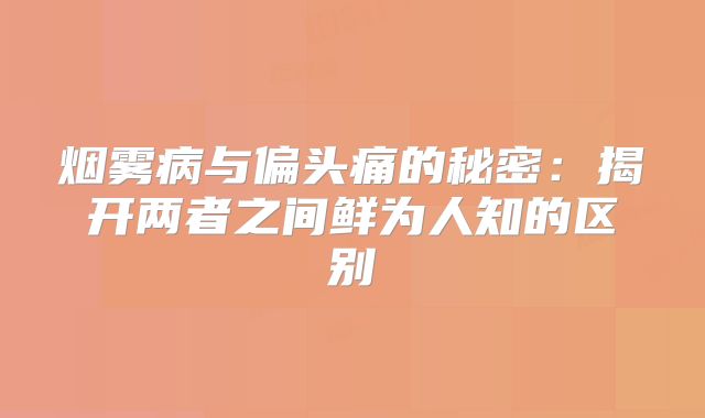烟雾病与偏头痛的秘密：揭开两者之间鲜为人知的区别