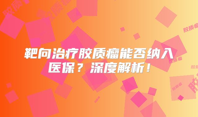 靶向治疗胶质瘤能否纳入医保？深度解析！