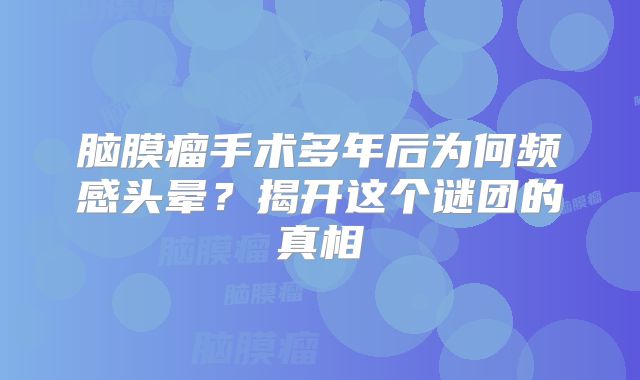 脑膜瘤手术多年后为何频感头晕？揭开这个谜团的真相