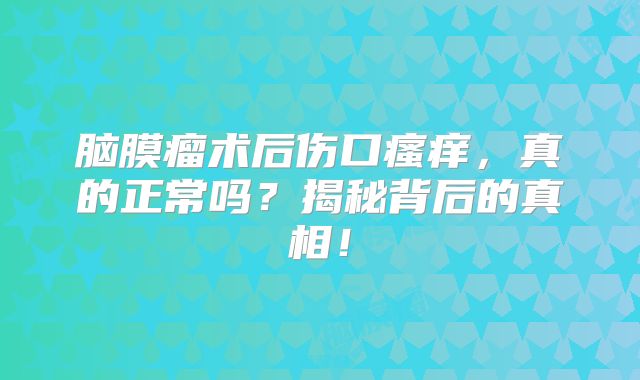 脑膜瘤术后伤口瘙痒，真的正常吗？揭秘背后的真相！