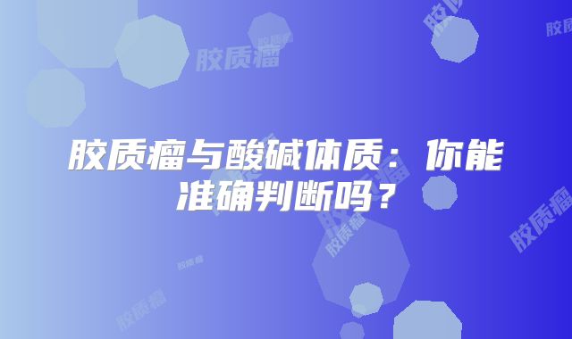 胶质瘤与酸碱体质：你能准确判断吗？