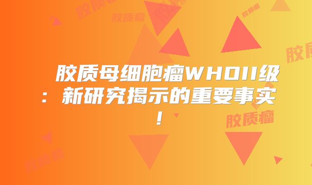 島葉胶质母细胞瘤WHOII级：新研究揭示的重要事实！