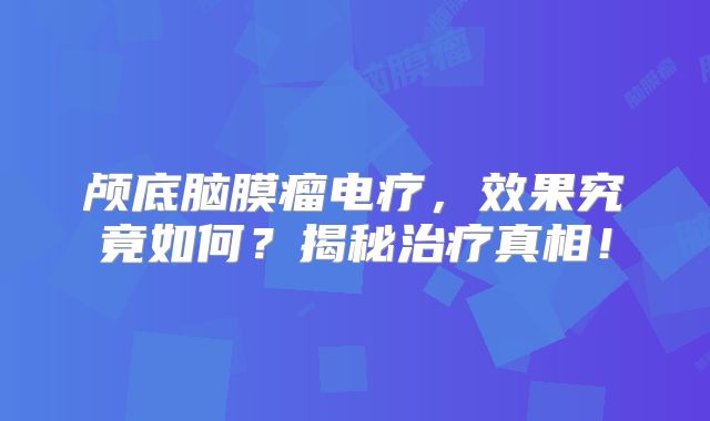 颅底脑膜瘤电疗，效果究竟如何？揭秘治疗真相！