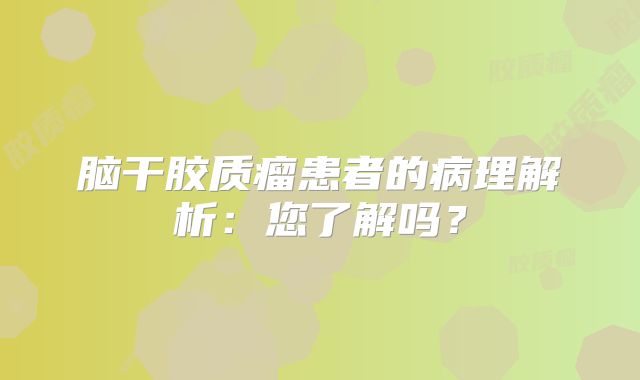 脑干胶质瘤患者的病理解析：您了解吗？
