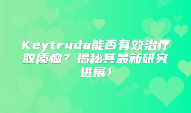 Keytruda能否有效治疗胶质瘤？揭秘其最新研究进展！