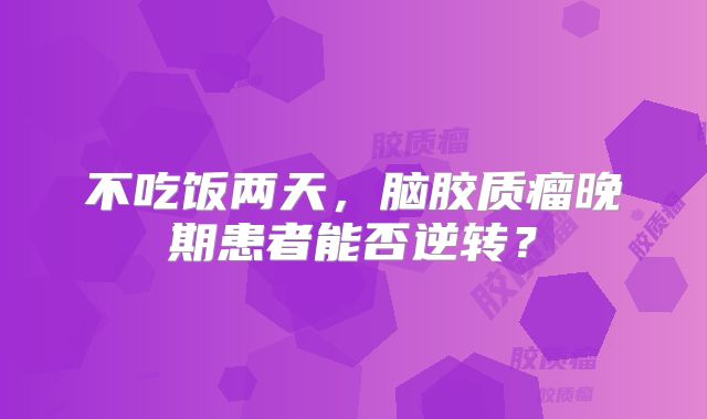 不吃饭两天，脑胶质瘤晚期患者能否逆转？