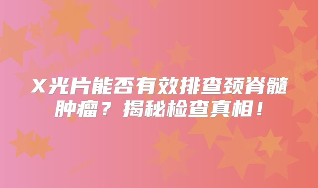 X光片能否有效排查颈脊髓肿瘤？揭秘检查真相！