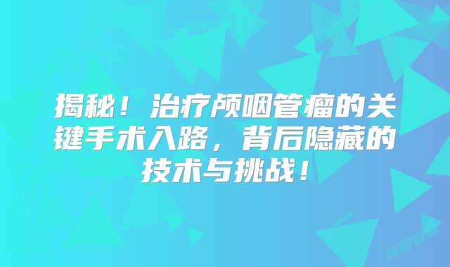 揭秘！治疗颅咽管瘤的关键手术入路，背后隐藏的技术与挑战！