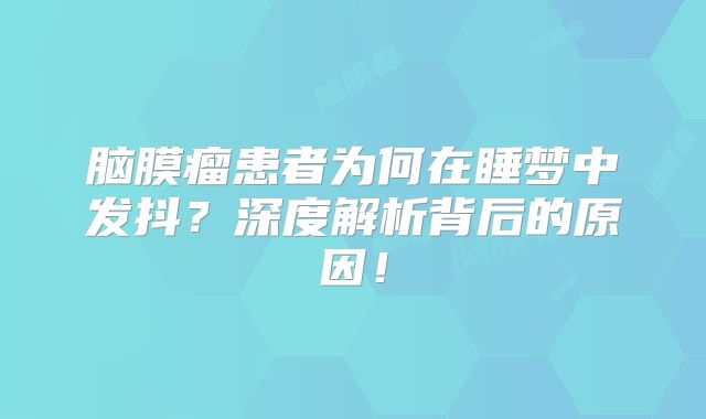 脑膜瘤患者为何在睡梦中发抖？深度解析背后的原因！