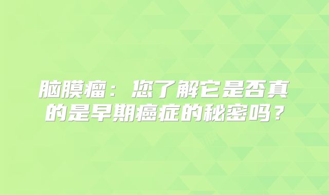 脑膜瘤：您了解它是否真的是早期癌症的秘密吗？