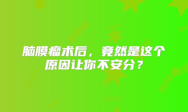 脑膜瘤术后，竟然是这个原因让你不安分？