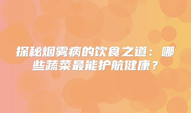 探秘烟雾病的饮食之道：哪些蔬菜最能护航健康？