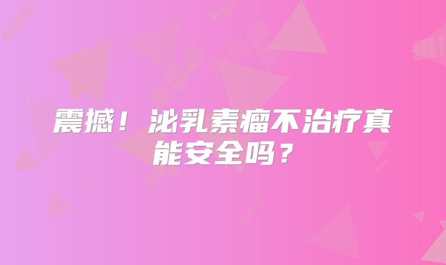 震撼！泌乳素瘤不治疗真能安全吗？