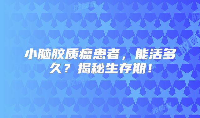 小脑胶质瘤患者，能活多久？揭秘生存期！