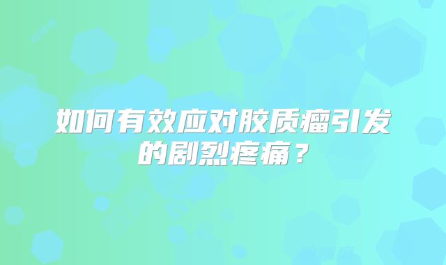 如何有效应对胶质瘤引发的剧烈疼痛？