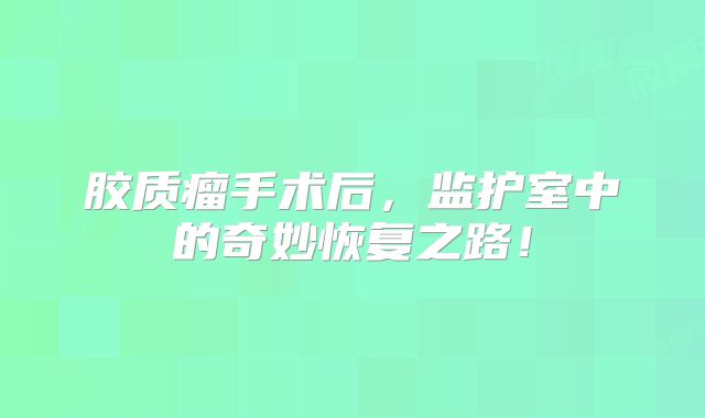 胶质瘤手术后，监护室中的奇妙恢复之路！