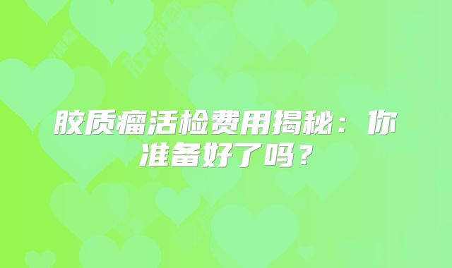 胶质瘤活检费用揭秘：你准备好了吗？
