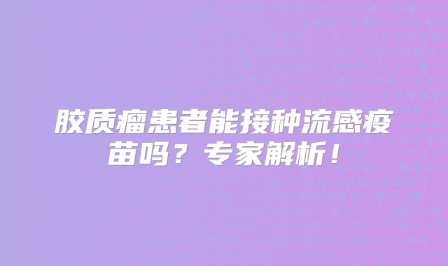 胶质瘤患者能接种流感疫苗吗？专家解析！