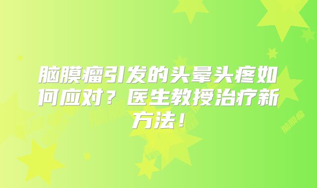 脑膜瘤引发的头晕头疼如何应对？医生教授治疗新方法！