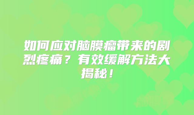 如何应对脑膜瘤带来的剧烈疼痛？有效缓解方法大揭秘！
