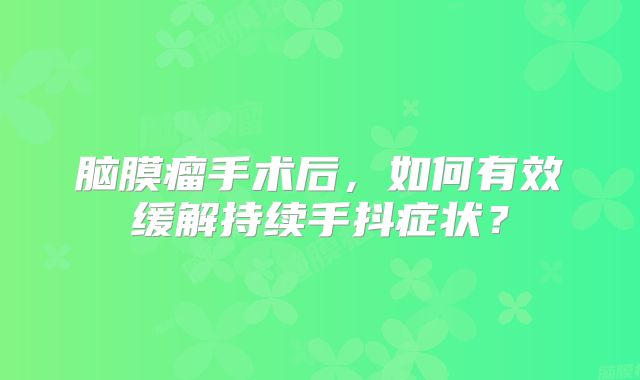 脑膜瘤手术后，如何有效缓解持续手抖症状？