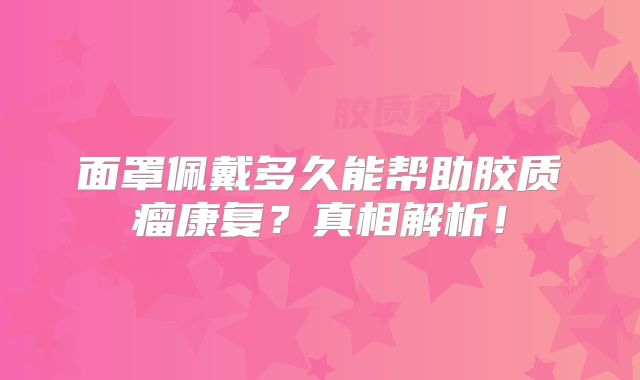 面罩佩戴多久能帮助胶质瘤康复？真相解析！