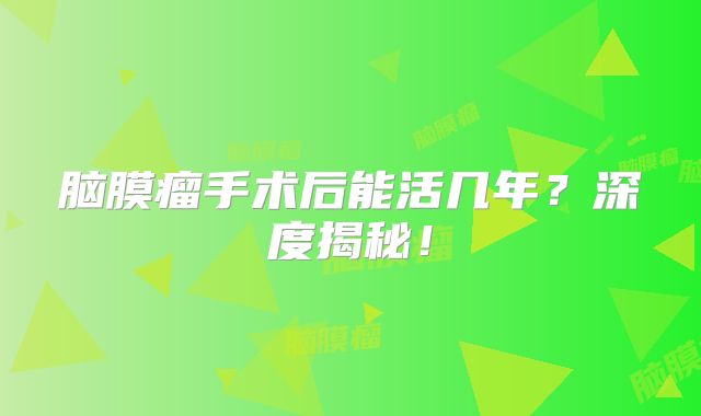 脑膜瘤手术后能活几年？深度揭秘！