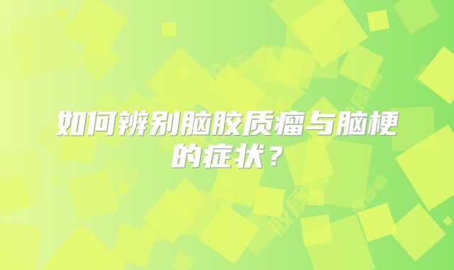 如何辨别脑胶质瘤与脑梗的症状？