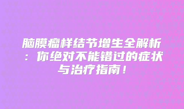 脑膜瘤样结节增生全解析：你绝对不能错过的症状与治疗指南！