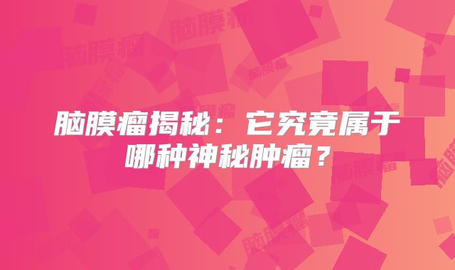 脑膜瘤揭秘：它究竟属于哪种神秘肿瘤？
