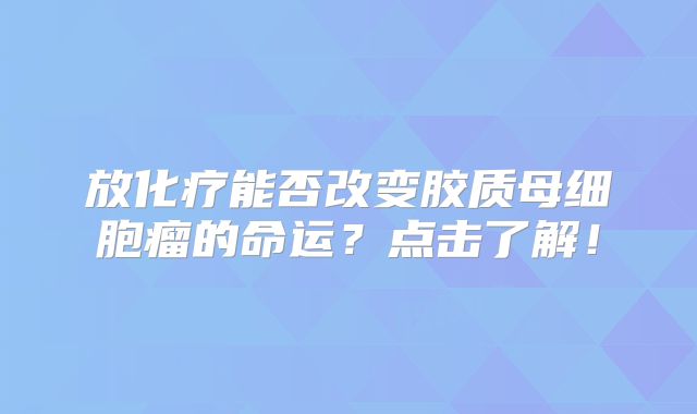 放化疗能否改变胶质母细胞瘤的命运？点击了解！